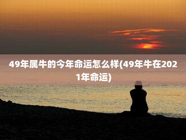49年属牛的今年命运怎么样(49年牛在2021年命运)