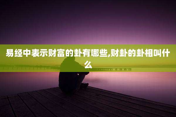 易经中表示财富的卦有哪些,财卦的卦相叫什么
