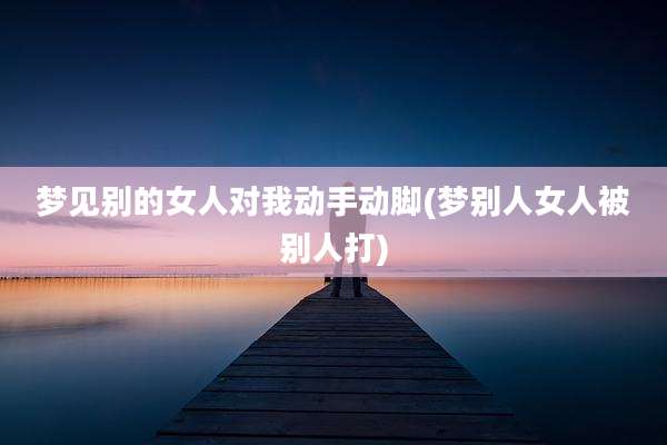 梦见别的女人对我动手动脚(梦别人女人被别人打)