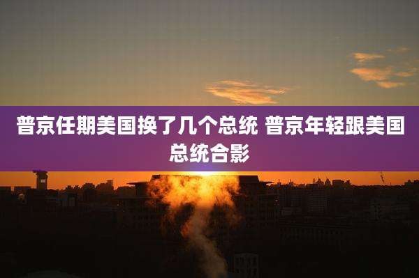 普京任期美国换了几个总统 普京年轻跟美国总统合影