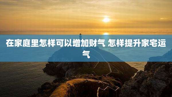 在家庭里怎样可以增加财气 怎样提升家宅运气