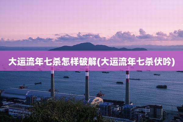 大运流年七杀怎样破解(大运流年七杀伏吟)