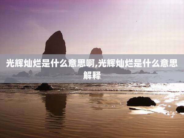 光辉灿烂是什么意思啊,光辉灿烂是什么意思解释