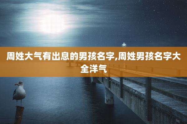 周姓大气有出息的男孩名字,周姓男孩名字大全洋气