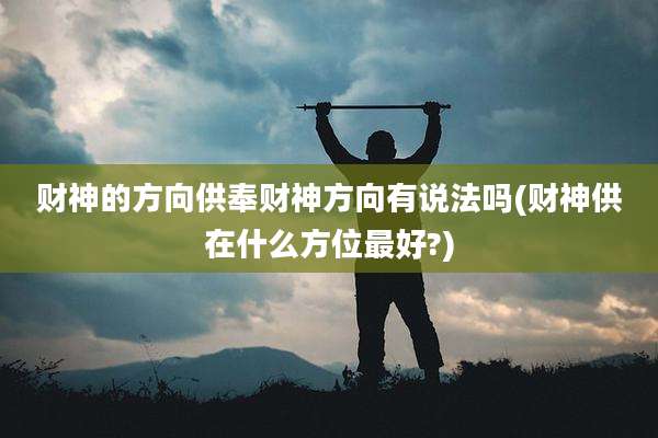财神的方向供奉财神方向有说法吗(财神供在什么方位最好?)