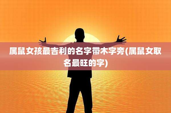 属鼠女孩最吉利的名字带木字旁(属鼠女取名最旺的字)