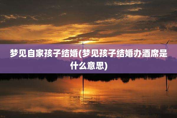 梦见自家孩子结婚(梦见孩子结婚办酒席是什么意思)