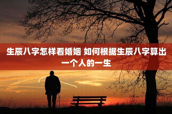 生辰八字怎样看婚姻 如何根据生辰八字算出一个人的一生
