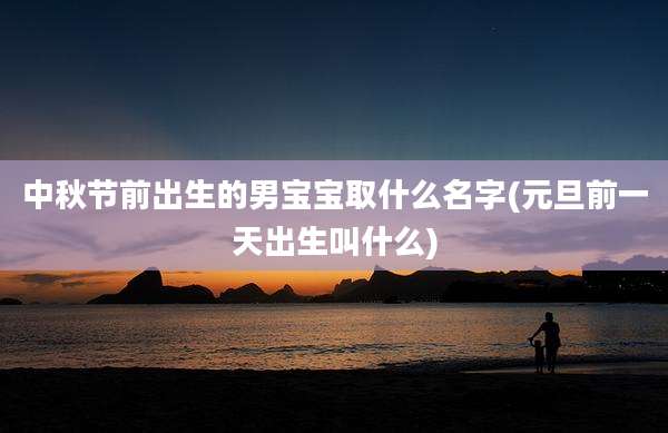 中秋节前出生的男宝宝取什么名字(元旦前一天出生叫什么)