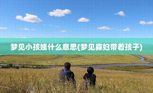 梦见小孩姨什么意思(梦见寡妇带着孩子)