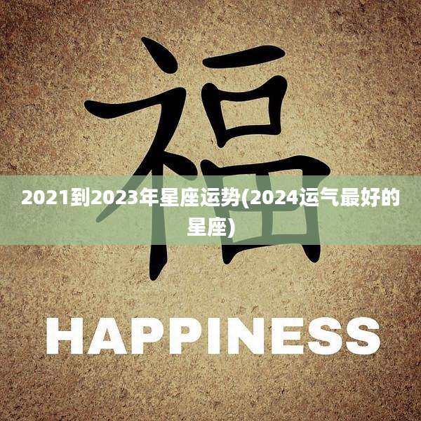 2021到2023年星座运势(2024运气最好的星座)