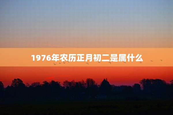 1976年农历正月初二是属什么