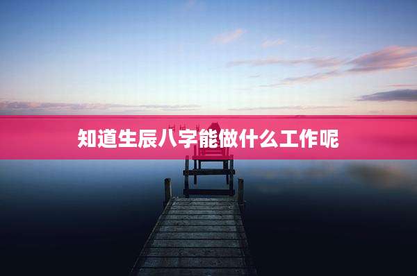 知道生辰八字能做什么工作呢