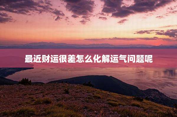 最近财运很差怎么化解运气问题呢