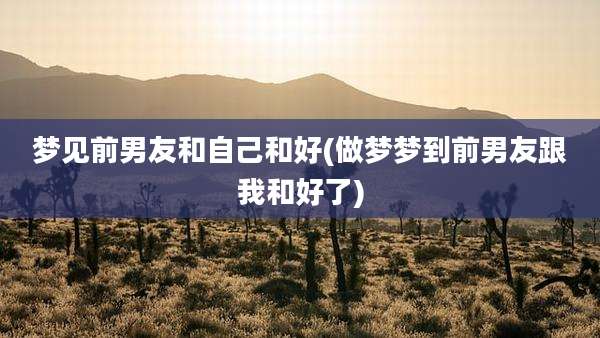 梦见前男友和自己和好(做梦梦到前男友跟我和好了)