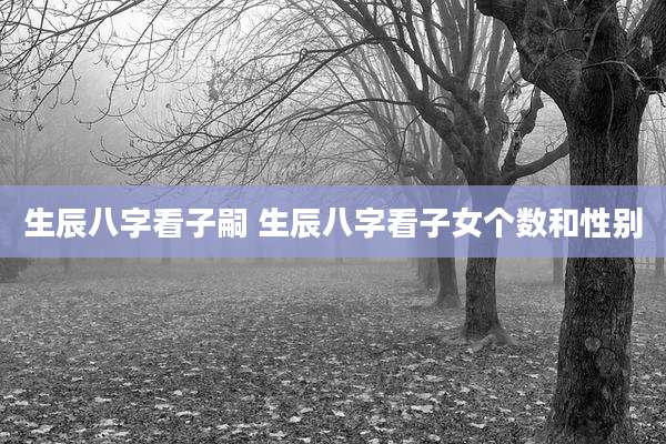 生辰八字看子嗣 生辰八字看子女个数和性别