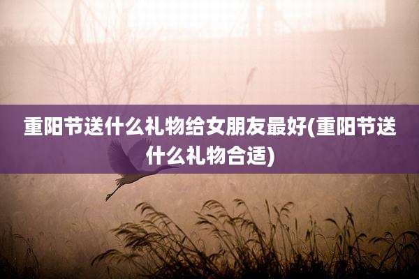 重阳节送什么礼物给女朋友最好(重阳节送什么礼物合适)