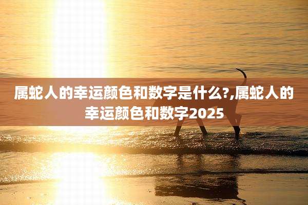 属蛇人的幸运颜色和数字是什么?,属蛇人的幸运颜色和数字2025