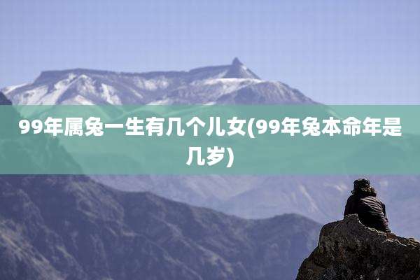 99年属兔一生有几个儿女(99年兔本命年是几岁)