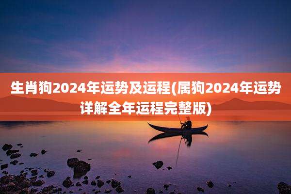 生肖狗2024年运势及运程(属狗2024年运势详解全年运程完整版)