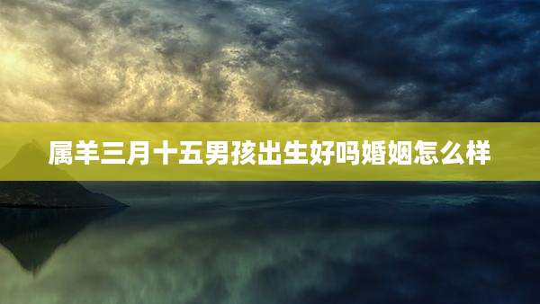 属羊三月十五男孩出生好吗婚姻怎么样