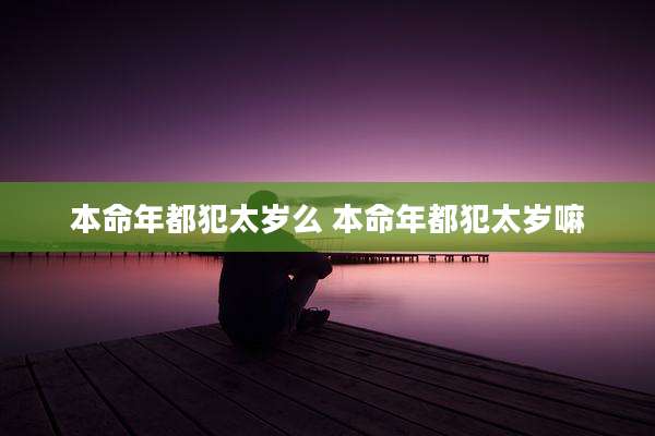 本命年都犯太岁么 本命年都犯太岁嘛