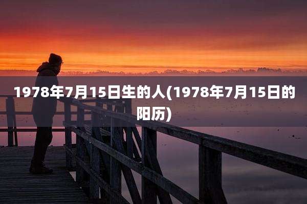 1978年7月15日生的人(1978年7月15日的阳历)