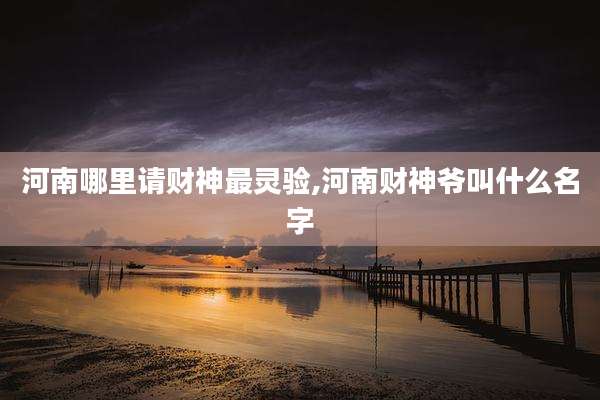 河南哪里请财神最灵验,河南财神爷叫什么名字