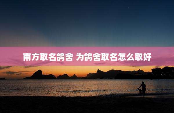 南方取名鸽舍 为鸽舍取名怎么取好