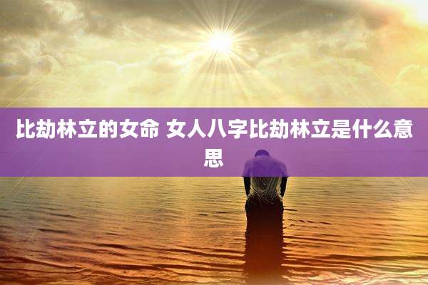 比劫林立的女命 女人八字比劫林立是什么意思
