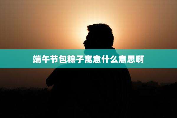 端午节包粽子寓意什么意思啊