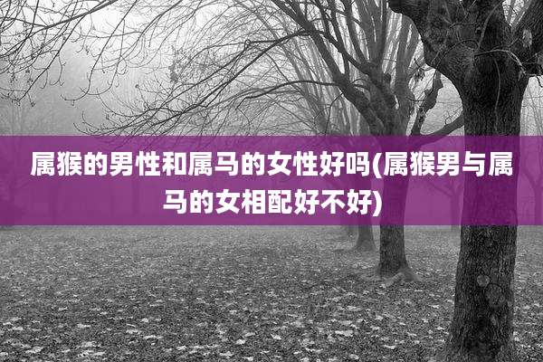 属猴的男性和属马的女性好吗(属猴男与属马的女相配好不好)