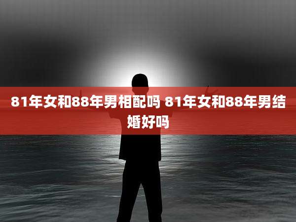 81年女和88年男相配吗 81年女和88年男结婚好吗