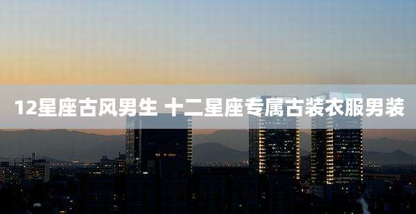 12星座古风男生 十二星座专属古装衣服男装