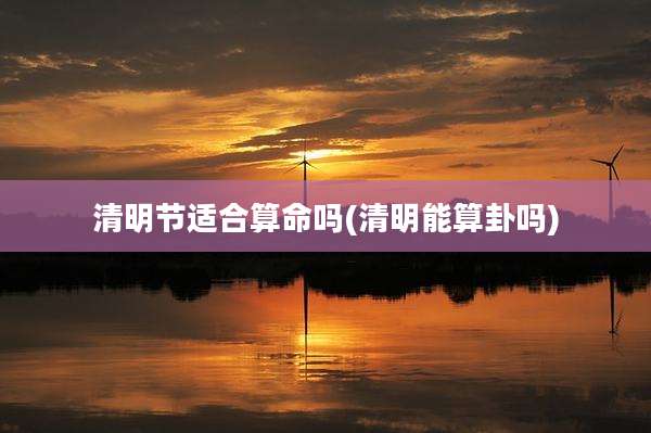 清明节适合算命吗(清明能算卦吗)