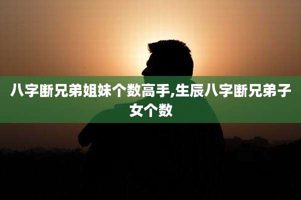 八字断兄弟姐妹个数高手,生辰八字断兄弟子女个数