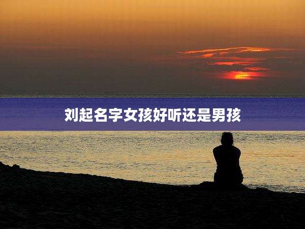 刘起名字女孩好听还是男孩
