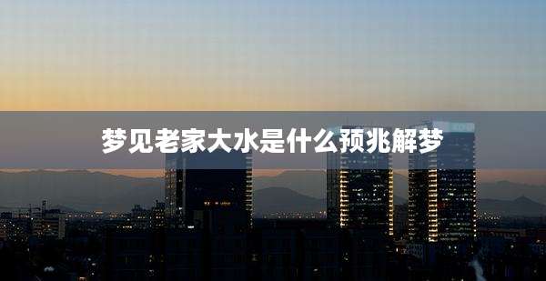 梦见老家大水是什么预兆解梦
