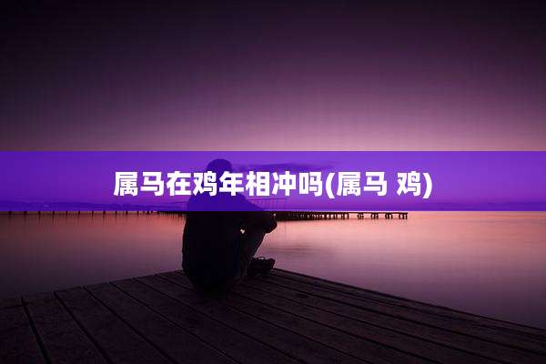 属马在鸡年相冲吗(属马 鸡)