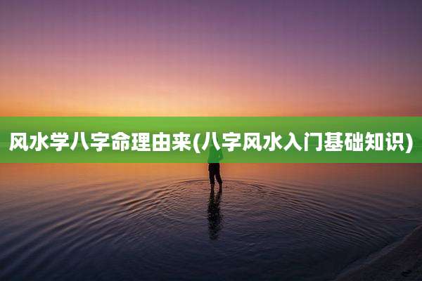 风水学八字命理由来(八字风水入门基础知识)