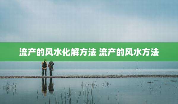 流产的风水化解方法 流产的风水方法