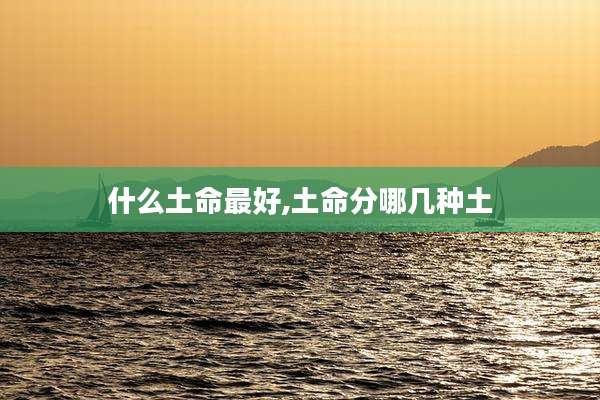 什么土命最好,土命分哪几种土