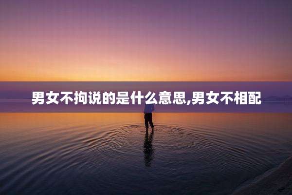男女不拘说的是什么意思,男女不相配