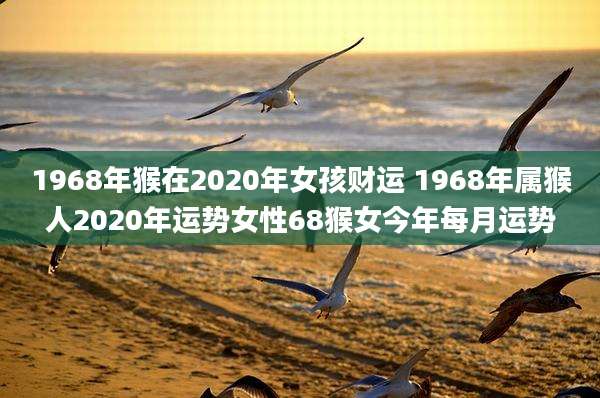 1968年猴在2020年女孩财运 1968年属猴人2020年运势女性68猴女今年每月运势