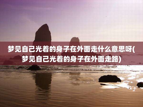 梦见自己光着的身子在外面走什么意思呀(梦见自己光着的身子在外面走路)