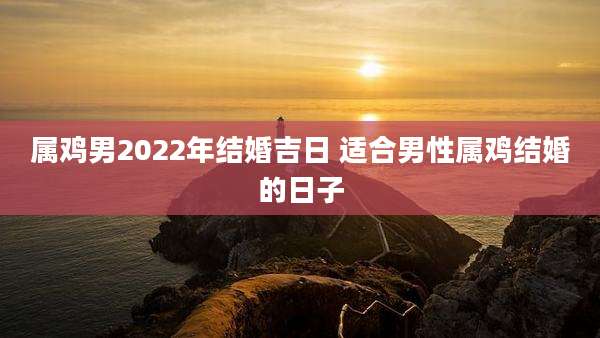 属鸡男2022年结婚吉日 适合男性属鸡结婚的日子