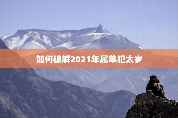 如何破解2021年属羊犯太岁