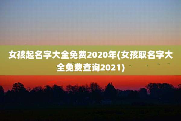 女孩起名字大全免费2020年(女孩取名字大全免费查询2021)
