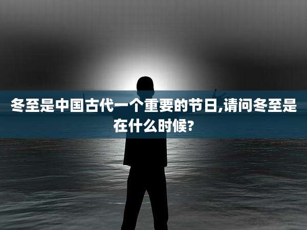 冬至是中国古代一个重要的节日,请问冬至是在什么时候?