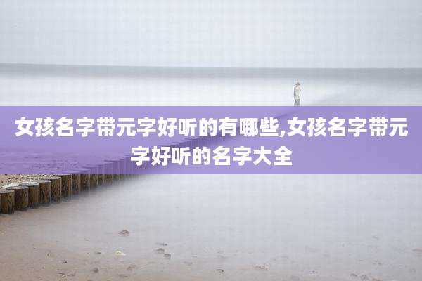 女孩名字带元字好听的有哪些,女孩名字带元字好听的名字大全